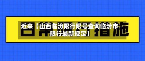 近来【山西临汾限行限号查询临汾市限行最新规定】