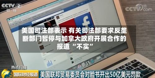 美国司法部表示 有关司法部要求反垄断部门暂停与加拿大政府开展合作的报道 “不实”