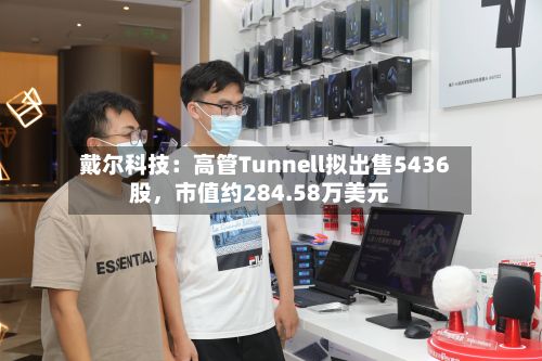 戴尔科技：高管Tunnell拟出售5436股	，市值约284.58万美元-第3张图片