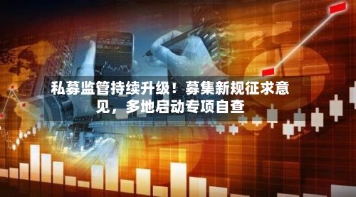 私募监管持续升级！募集新规征求意见，多地启动专项自查-第2张图片