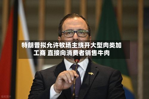 特朗普拟允许牧场主绕开大型肉类加工商 直接向消费者销售牛肉-第1张图片