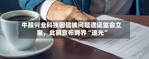 牛股兴业科技因信披问题遭证监会立案，此前宣布跨界“追光	”-第2张图片