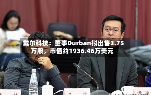 戴尔科技：董事Durban拟出售3.75万股	，市值约1936.46万美元-第2张图片