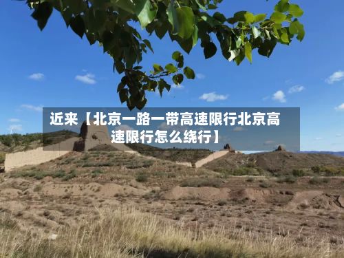 近来【北京一路一带高速限行北京高速限行怎么绕行】