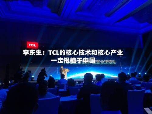李东生:TCL的核心技术和核心产业一定根植于中国