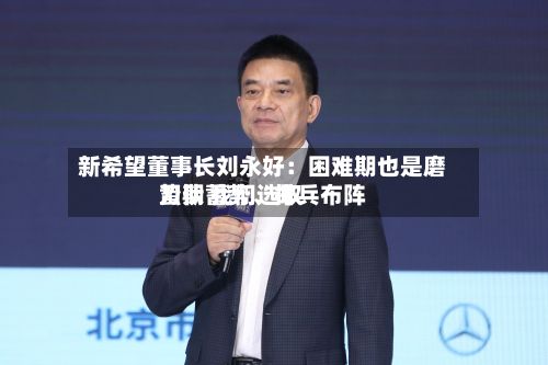 新希望董事长刘永好：困难期也是磨刀期 我们选取蛰伏蓄势、排兵布阵-第2张图片