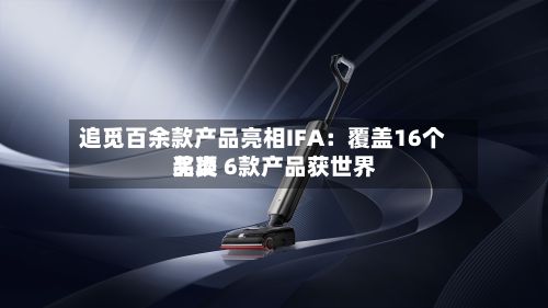 追觅百余款产品亮相IFA：覆盖16个品类 6款产品获世界奖项-第2张图片