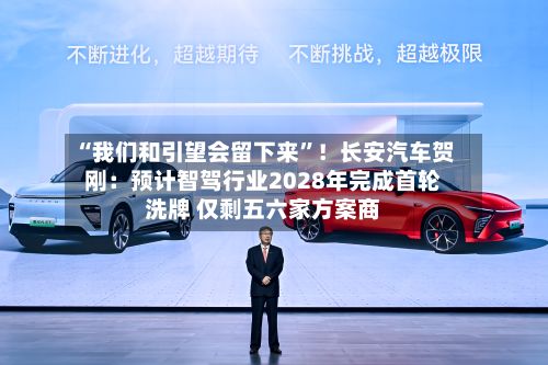 “我们和引望会留下来”！长安汽车贺刚：预计智驾行业2028年完成首轮洗牌 仅剩五六家方案商