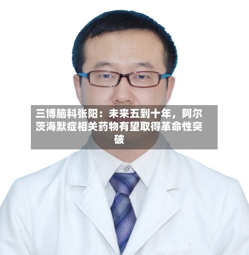 三博脑科张阳：未来五到十年，阿尔茨海默症相关药物有望取得革命性突破-第3张图片