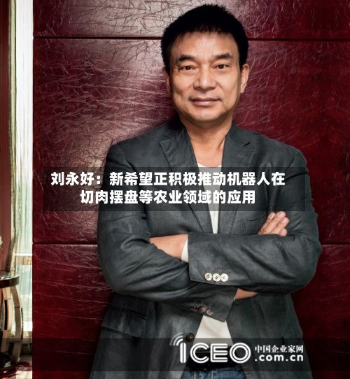 刘永好：新希望正积极推动机器人在切肉摆盘等农业领域的应用