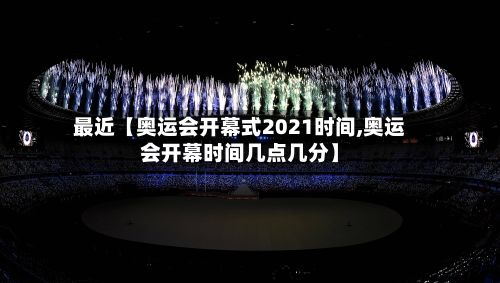 最近【奥运会开幕式2021时间,奥运会开幕时间几点几分】