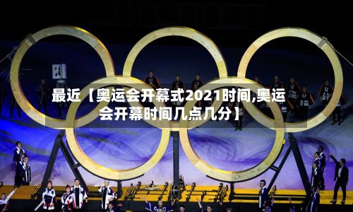 最近【奥运会开幕式2021时间,奥运会开幕时间几点几分】-第2张图片