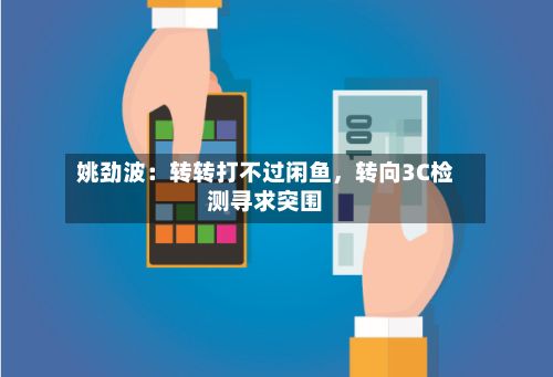 姚劲波：转转打不过闲鱼，转向3C检测寻求突围-第2张图片