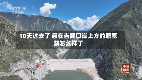 10天过去了 悬在吉隆口岸上方的堰塞湖怎么样了-第2张图片