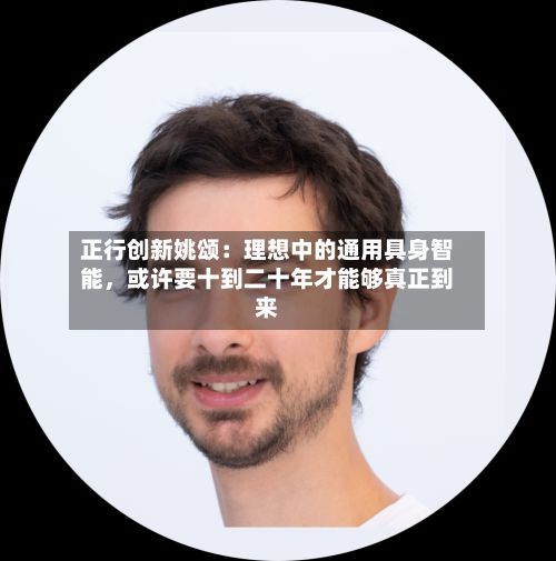正行创新姚颂：理想中的通用具身智能	，或许要十到二十年才能够真正到来-第3张图片