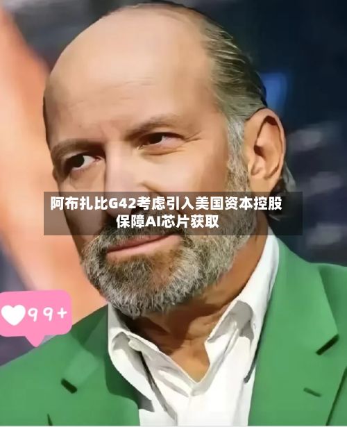 阿布扎比G42考虑引入美国资本控股 保障AI芯片获取