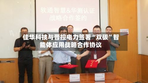 佳华科技与晋控电力签署“双碳”智能体应用战略合作协议-第3张图片