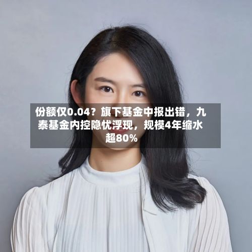 份额仅0.04？旗下基金中报出错，九泰基金内控隐忧浮现	，规模4年缩水超80%-第3张图片