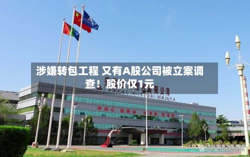 涉嫌转包工程 又有A股公司被立案调查！股价仅1元-第2张图片