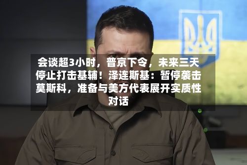 会谈超3小时，普京下令，未来三天停止打击基辅！泽连斯基：暂停袭击莫斯科	，准备与美方代表展开实质性对话-第2张图片