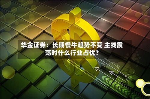 华金证券：长期慢牛趋势不变 主线震荡时什么行业占优？