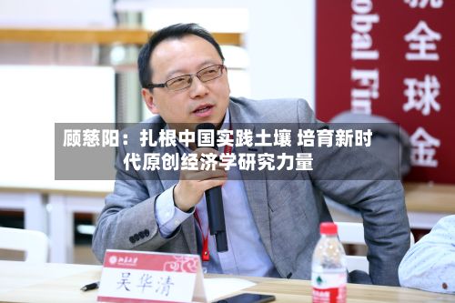 顾慈阳：扎根中国实践土壤 培育新时代原创经济学研究力量