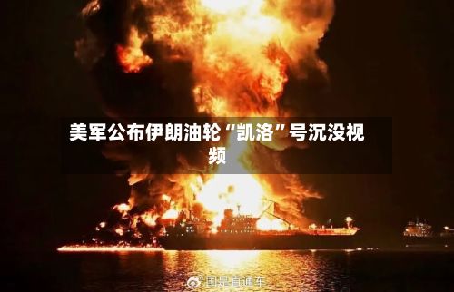 美军公布伊朗油轮“凯洛	”号沉没视频-第3张图片