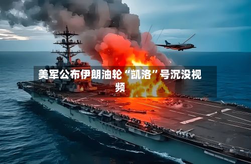 美军公布伊朗油轮“凯洛”号沉没视频-第2张图片