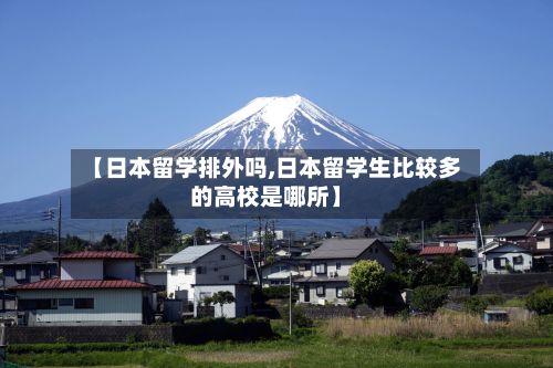 【日本留学排外吗,日本留学生比较多的高校是哪所】