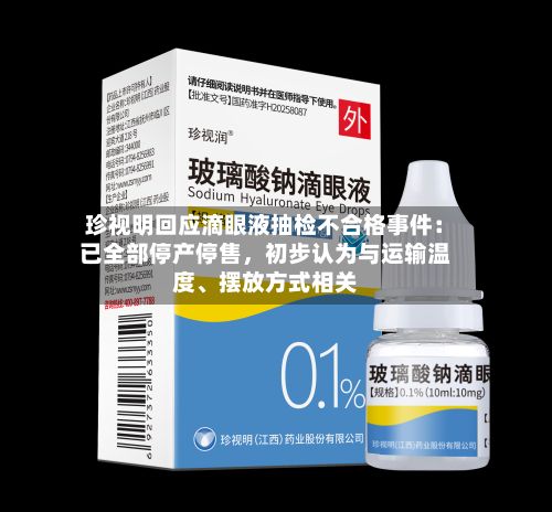 珍视明回应滴眼液抽检不合格事件：已全部停产停售，初步认为与运输温度、摆放方式相关-第2张图片