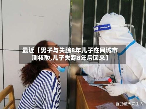 最近【男子与失踪8年儿子在同城市测核酸,儿子失踪8年后回来】-第3张图片