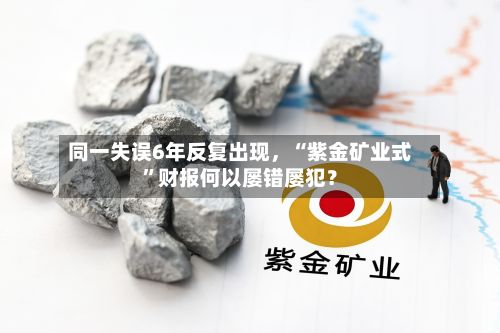 同一失误6年反复出现，“紫金矿业式”财报何以屡错屡犯？-第3张图片
