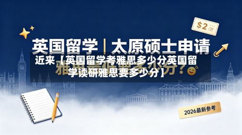 近来【英国留学考雅思多少分英国留学读研雅思要多少分】-第3张图片