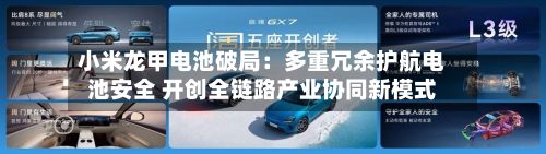 小米龙甲电池破局:多重冗余护航电池安全 开创全链路产业协同新模式
