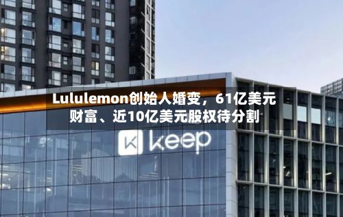Lululemon创始人婚变,61亿美元财富、近10亿美元股权待分割