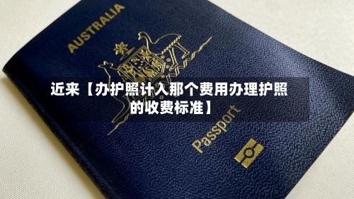 近来【办护照计入那个费用办理护照的收费标准】