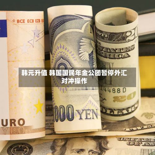 韩元升值 韩国国民年金公团暂停外汇对冲操作-第3张图片