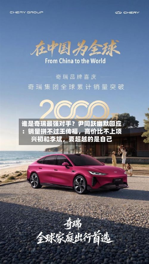 谁是奇瑞最强对手？尹同跃幽默回应：销量拼不过王传福，高价比不上项兴初和李斌	，要超越的是自己-第2张图片