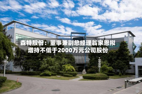 森特股份:董事兼副总经理翁家恩拟增持不低于2000万元公司股份-第3张图片