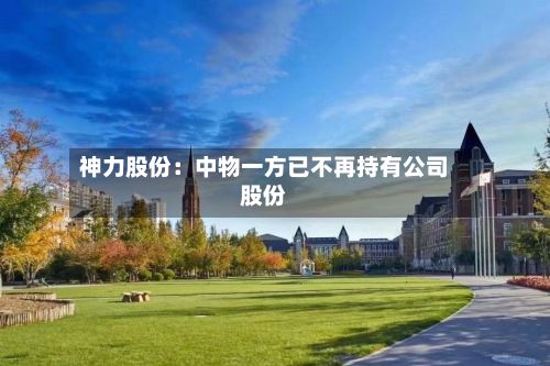 神力股份:中物一方已不再持有公司股份-第3张图片