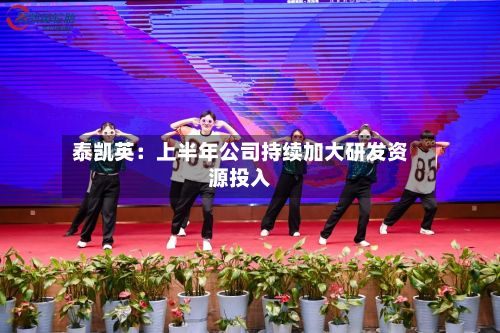 泰凯英：上半年公司持续加大研发资源投入