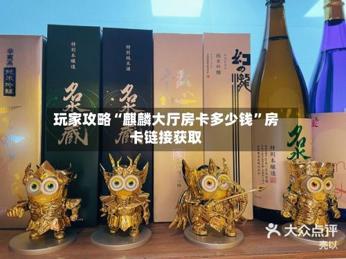 玩家攻略“麒麟大厅房卡多少钱”房卡链接获取-第2张图片