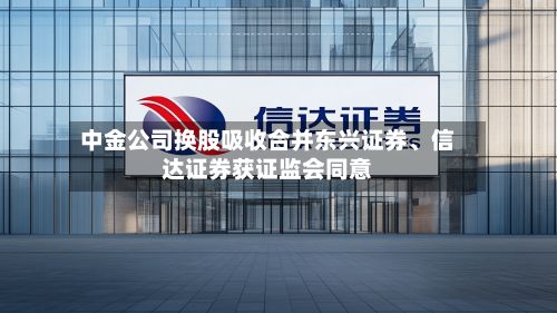 中金公司换股吸收合并东兴证券、信达证券获证监会同意-第2张图片