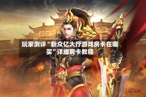 玩家测评“新众亿大厅游戏房卡在哪买”详细房卡教程-第2张图片