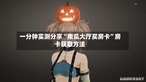 一分钟实测分享“南瓜大厅买房卡	”房卡获取方法-第2张图片