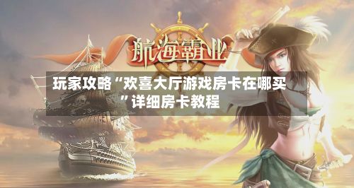 玩家攻略“欢喜大厅游戏房卡在哪买”详细房卡教程-第2张图片