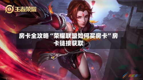 房卡全攻略“荣耀联盟如何买房卡	”房卡链接获取-第2张图片