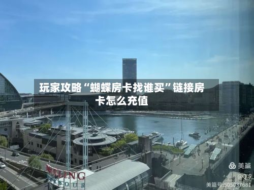 玩家攻略“蝴蝶房卡找谁买	”链接房卡怎么充值-第3张图片