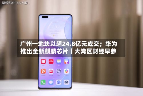 广州一地块以超24.8亿元成交；华为推出全新麒麟芯片丨大湾区财经早参