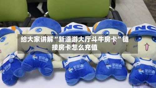 给大家讲解“新道游大厅斗牛房卡	”链接房卡怎么充值-第2张图片
